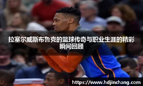 拉塞尔威斯布鲁克的篮球传奇与职业生涯的精彩瞬间回顾